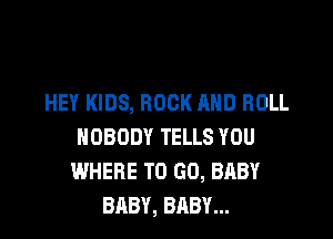 HEY KIDS, ROCK AND ROLL

NOBODY TELLS YOU
WHERE TO GO, BABY
BABY, BABY...