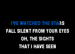 I'VE WATCHED THE STARS
FALL SILENT FROM YOUR EYES
0H, THE SIGHTS
THAT I HAVE SEEN
