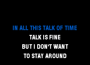 IN ALL THIS TALK OF TIME

TALK IS FINE
BUTI DON'T WANT
TO STAY AROUND