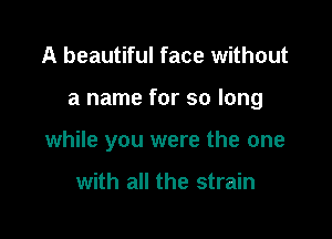 A beautiful face without

a name for so long

while you were the one

with all the strain