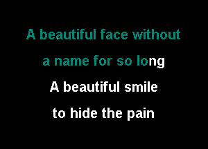 A beautiful face without
a name for so long

A beautiful smile

to hide the pain