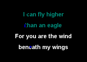 I can fly higher
nfhan an eagle

For you are the wind

beneath my wings