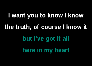 I want you to know I know
the truth, of course I know it

but I've got it all

here in my heart