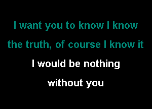 I want you to know I know

the truth, of course I know it

I would be nothing

without you