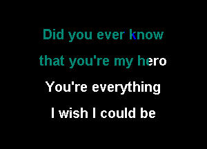 Did you ever know

that you're my hero

You're everything

lwish I could be
