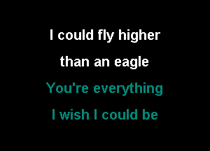 I could fly higher

than an eagle

You're everything

lwish I could be