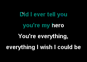 Did I ever tell you

you're my hero

You're everything,

everything I wish I could be