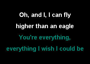 Oh, and l, I can fly

higher than an eagle

You're everything,

everything I wish I could be