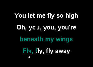 You let me fly so high
Oh, yo J, you, you're

beneath my wings

F Iv, fly, fly away