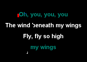 nOh, you, you, you

The wind beneath my wings

Fly, fly so high

my wings

I