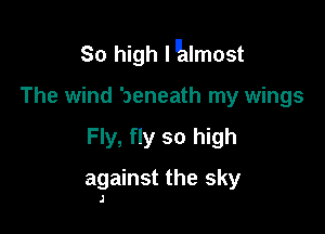 So high luculmost
The wind beneath my wings

Fly, fly so high

against the sky