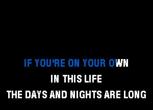 IF YOU'RE ON YOUR OWN
IN THIS LIFE
THE DAYS AND NIGHTS ARE LONG