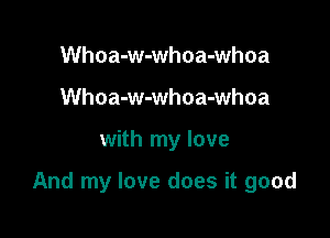 Whoa-w-whoa-whoa
Whoa-w-whoa-whoa

with my love

And my love does it good