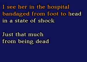 I see her in the hospital
bandaged from foot to head
in a state of Shock

Just that much
from being dead