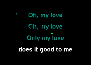 Oh, my love
C h, ny love

Only my-love

does it good to me