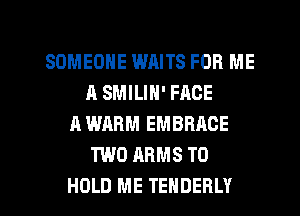 SOMEONE WAITS FOR ME
A SMILIN' FACE
A WARM EMBRACE
TWO ARMS TO

HOLD ME TENDERLY l
