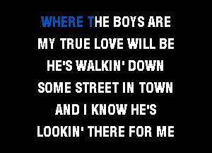 WHERE THE BOYS ARE
MY TRUE LOVE WILL BE
HE'S WALKIN' DOWN
SOME STREET IN TOWN
AND I KNOW HE'S

LOOKIH' THERE FOR ME I