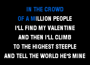 IN THE CROWD
OF A MILLION PEOPLE
I'LL FIND MY VALENTINE
AND THEN I'LL CLIMB
TO THE HIGHEST STEEPLE
AND TELL THE WORLD HE'S MINE