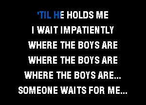 'TIL HE HOLDS ME
I IMIIT IMPATIENTLY
WHERE THE BOYS ARE
WHERE THE BOYS ARE
WHERE THE BOYS ARE...
SOMEONE WAITS FOR ME...
