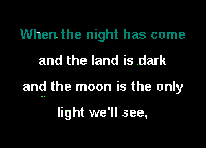 When the night has come
and the land is dark

and the moon is the only

ljght we'll see,