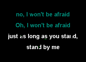 no, I won't be afraid

Oh, I won't be afraid

just as long a5 you stand,

stand by me