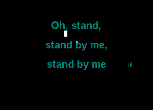 Ohli stand,

stand by me,

stand by me