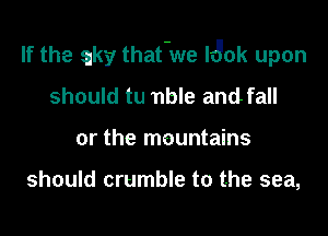 If the silky that-we lJok upon

should tu nble and fall
or the mountains

should crumble to the sea,