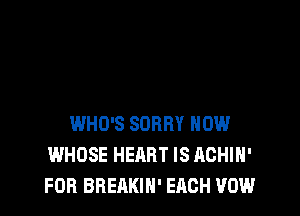 WHO'S SORRY HOW
WHOSE HEART IS ACHIH'
FOR BREAKIH' EACH VOW