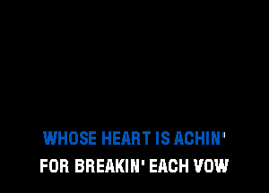 WHOSE HEART IS ACHIH'
FOR BREAKIH' EACH VOW