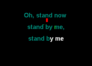 Oh, starnId now

stand by me,

stand by me