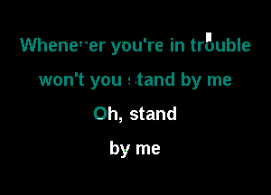Whenev'er you're in trBuble

won't you stand by me
Oh, stand
by me