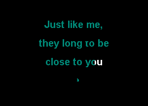 Just like me,

they long to be

close to you

)