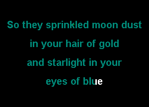 So they sprinkled moon dust

in your hair of gold

and starlight in your

eyes of blue