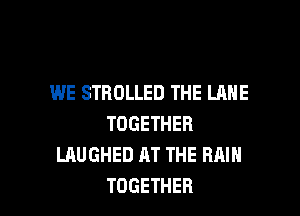 WE STROLLED THE LANE

TOGETHER
LAUGHED AT THE RAIN
TOGETHER