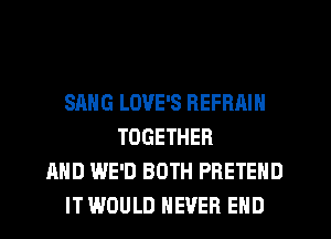 SANG LOVE'S REFRAIN
TOGETHER
AND INFO BOTH PRETEHD
IT WOULD NEVER END