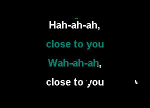 Hah-a-h-ah,

close to you
Wah-ah-ah,

close to you