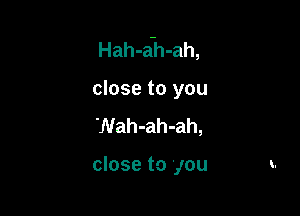 Hah-a-h-ah,

close to you
'Nah-ah-ah,

close to you
