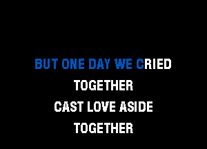 BUT ONE DAY WE CRIED

TOGETHER
CAST LOVE ASIDE
TOGETHER