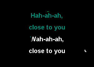 Hah-a-h-ah,

close to you
'Nah-ah-ah,

close to you