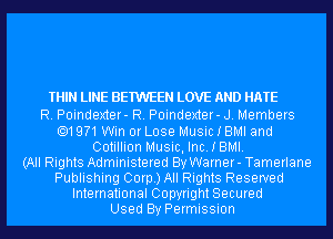 THIN LINE BETWEEN LOVE AND HATE

R. Poindexter- R. Poindexter- J. Members
.19?1Win or Lose Music I BMI and
Cotillion Music, Inc. I BMI.

(All Rights Administered By Warner- Tamerlane
Publishing Corp.) All Rights Reserved
International Copyright Secured

Used By Permission