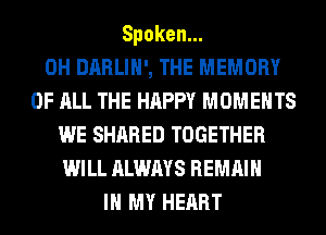 Spoken.
0H DARLIH', THE MEMORY
OF ALL THE HAPPY MOMENTS
WE SHARED TOGETHER
WILL ALWAYS REMAIN
IN MY HEART