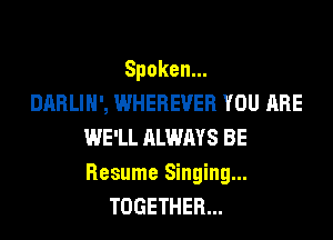 Spoken.

DARLIH', WHEREVER YOU ARE
WE'LL ALWAYS BE
Resume Singing...

TOGETHER...