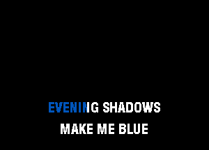 EVENING SHADOWS
MAKE ME BLUE