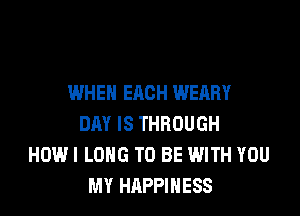 WHEN EACH WEARY

DAY IS THROUGH
HOWI LONG TO BE WITH YOU
MY HAPPINESS