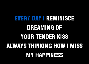 EVERY DAY I REMIHISCE
DREAMIHG OF
YOUR TENDER KISS
ALWAYS THINKING HOW I MISS
MY HAPPINESS