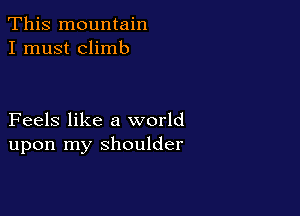This mountain
I must climb

Feels like a world
upon my shoulder