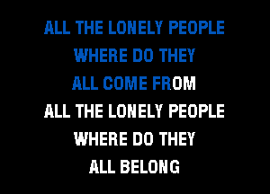 RLL THE LONELY PEOPLE
WHERE DO THEY
ALL COME FROM

ALL THE LONELY PEOPLE
WHERE DO THEY

ALL BELONG l