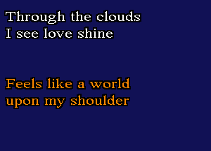 Through the clouds
I see love shine

Feels like a world
upon my shoulder