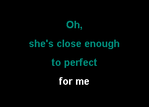 0h,

she's close enough

to perfect

for me