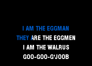 I AM THE EGGMAN

THEY ARE THE EGGMEN
I AM THE WALRUS
GOO-GOO-G'JOOB